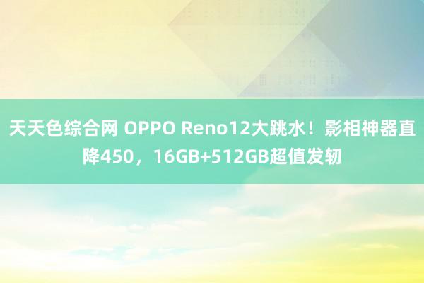 天天色综合网 OPPO Reno12大跳水！影相神器直降450，16GB+512GB超值发轫