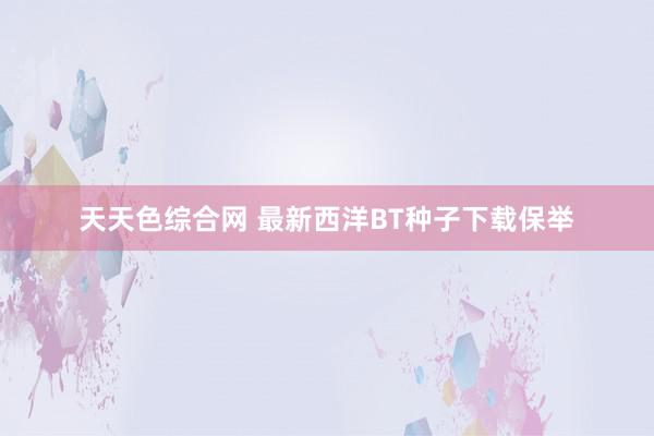 天天色综合网 最新西洋BT种子下载保举