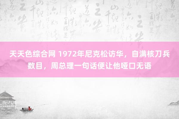 天天色综合网 1972年尼克松访华，自满核刀兵数目，周总理一句话便让他哑口无语