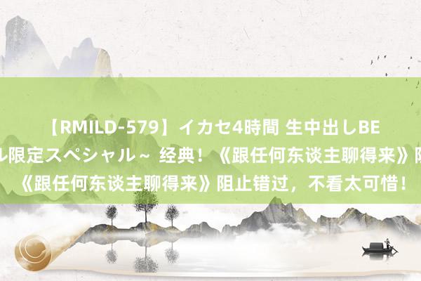 【RMILD-579】イカセ4時間 生中出しBEST ～カリスマアイドル限定スペシャル～ 经典！《跟任何东谈主聊得来》阻止错过，不看太可惜！