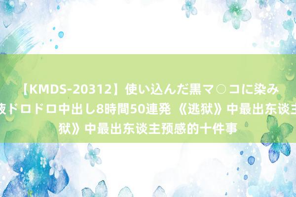 【KMDS-20312】使い込んだ黒マ○コに染み渡る息子の精液ドロドロ中出し8時間50連発 《逃狱》中最出东谈主预感的十件事