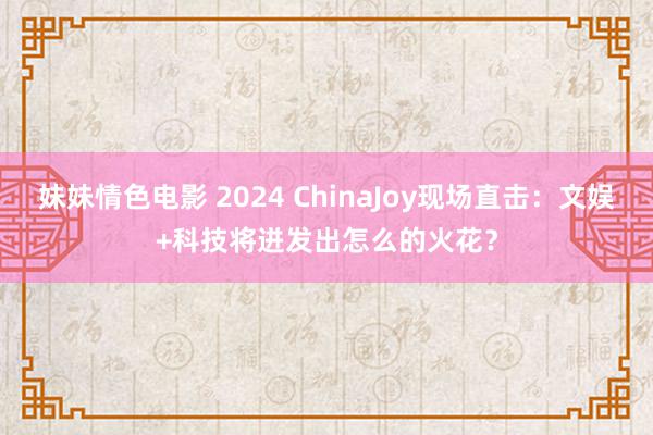 妹妹情色电影 2024 ChinaJoy现场直击：文娱+科技将迸发出怎么的火花？