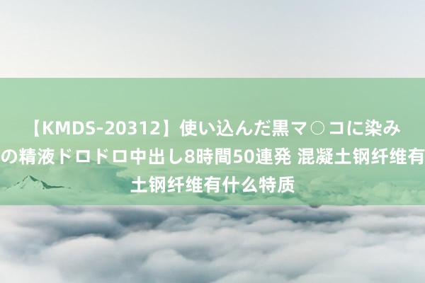 【KMDS-20312】使い込んだ黒マ○コに染み渡る息子の精液ドロドロ中出し8時間50連発 混凝土钢纤维有什么特质