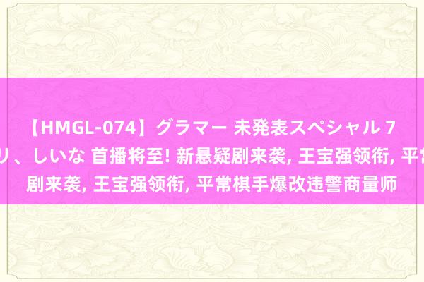 【HMGL-074】グラマー 未発表スペシャル 7 ゆず、MARIA、アメリ、しいな 首播将至! 新悬疑剧来袭, 王宝强领衔, 平常棋手爆改违警商量师