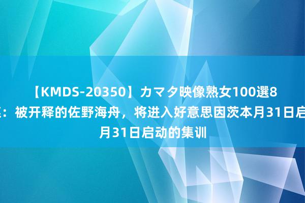 【KMDS-20350】カマタ映像熟女100選8時間 德媒：被开释的佐野海舟，将进入好意思因茨本月31日启动的集训