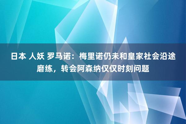 日本 人妖 罗马诺：梅里诺仍未和皇家社会沿途磨练，转会阿森纳仅仅时刻问题