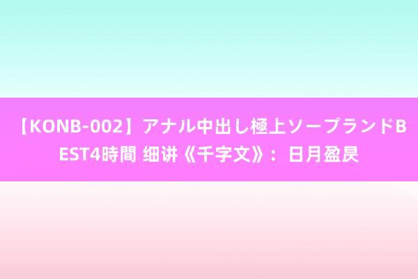 【KONB-002】アナル中出し極上ソープランドBEST4時間 细讲《千字文》：日月盈昃