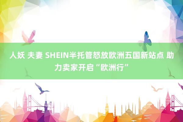 人妖 夫妻 SHEIN半托管怒放欧洲五国新站点 助力卖家开启“欧洲行”