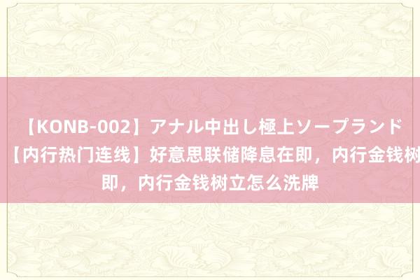 【KONB-002】アナル中出し極上ソープランドBEST4時間 【内行热门连线】好意思联储降息在即，内行金钱树立怎么洗牌